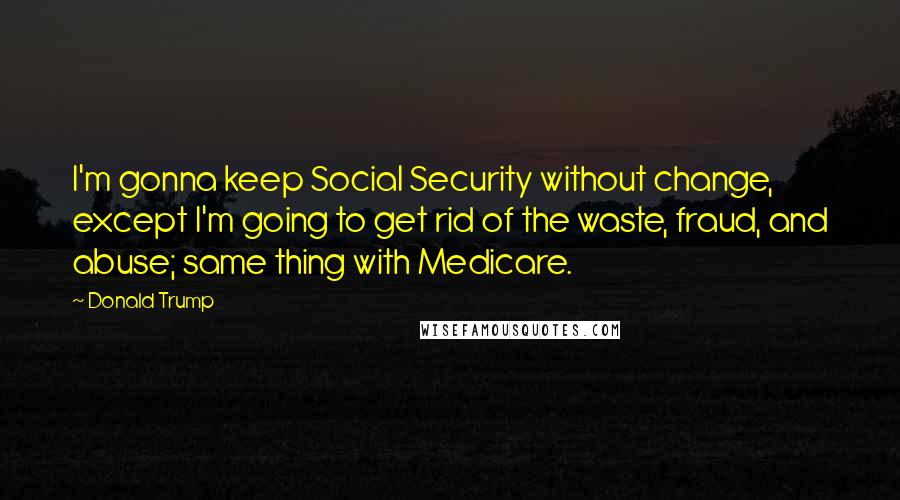 Donald Trump Quotes: I'm gonna keep Social Security without change, except I'm going to get rid of the waste, fraud, and abuse; same thing with Medicare.