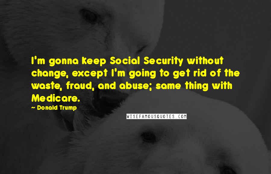 Donald Trump Quotes: I'm gonna keep Social Security without change, except I'm going to get rid of the waste, fraud, and abuse; same thing with Medicare.