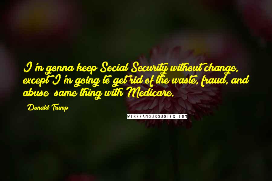 Donald Trump Quotes: I'm gonna keep Social Security without change, except I'm going to get rid of the waste, fraud, and abuse; same thing with Medicare.