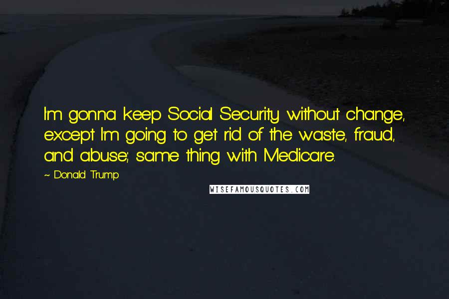 Donald Trump Quotes: I'm gonna keep Social Security without change, except I'm going to get rid of the waste, fraud, and abuse; same thing with Medicare.