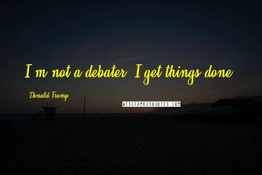 Donald Trump Quotes: I'm not a debater. I get things done.