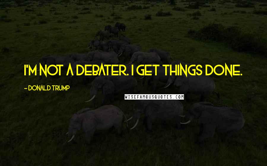 Donald Trump Quotes: I'm not a debater. I get things done.