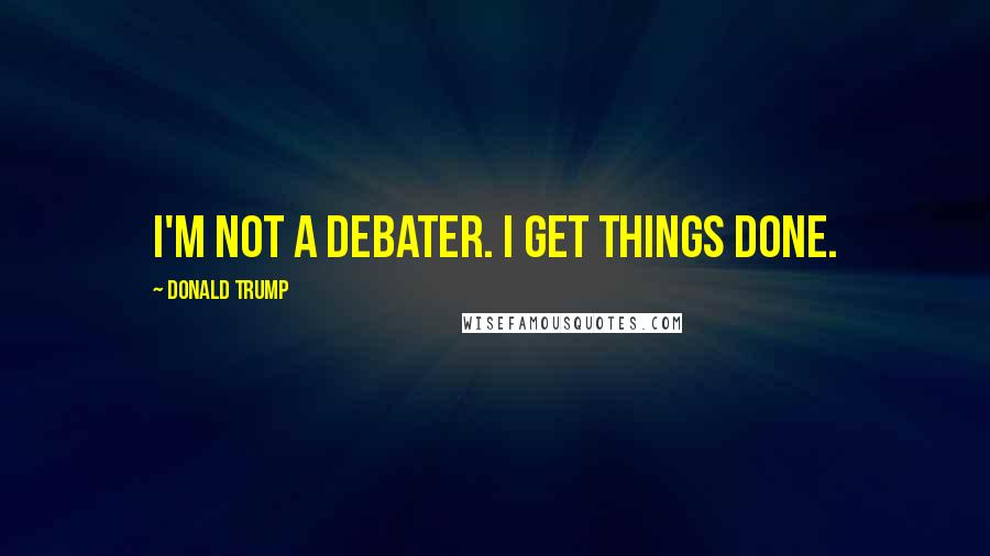Donald Trump Quotes: I'm not a debater. I get things done.