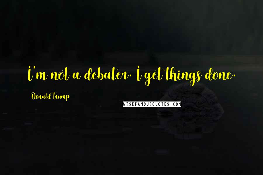 Donald Trump Quotes: I'm not a debater. I get things done.