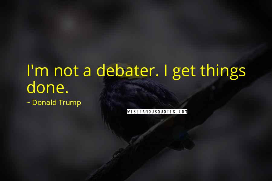 Donald Trump Quotes: I'm not a debater. I get things done.