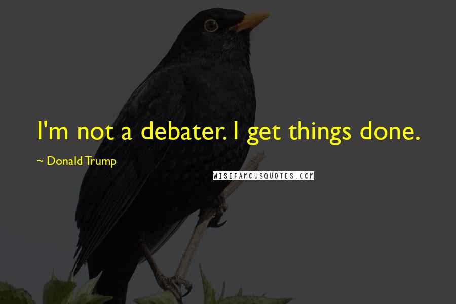 Donald Trump Quotes: I'm not a debater. I get things done.