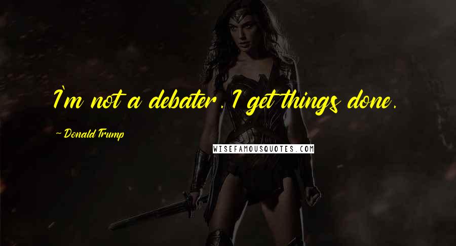 Donald Trump Quotes: I'm not a debater. I get things done.