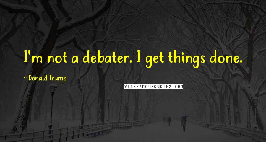 Donald Trump Quotes: I'm not a debater. I get things done.