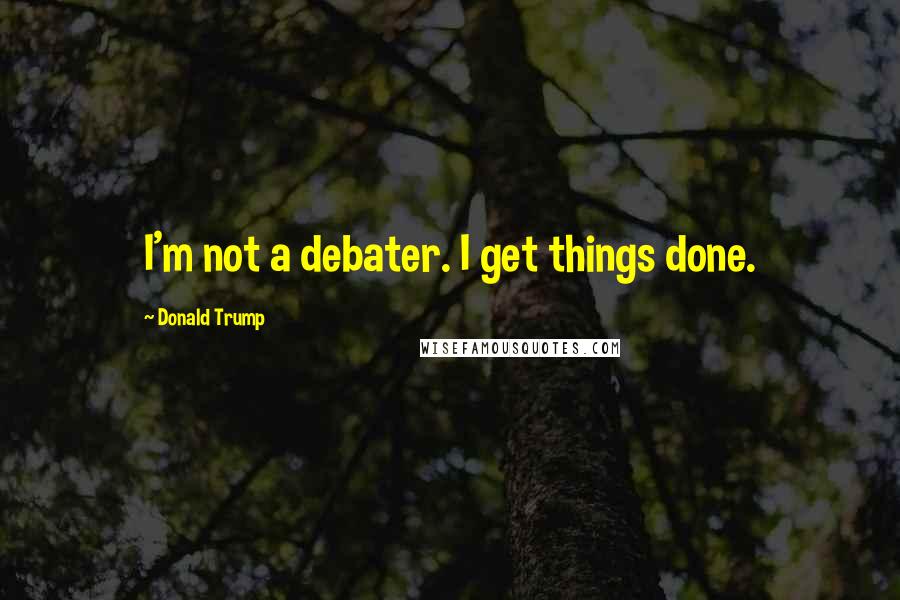 Donald Trump Quotes: I'm not a debater. I get things done.