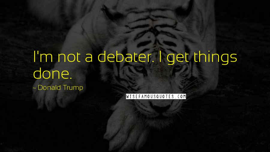 Donald Trump Quotes: I'm not a debater. I get things done.