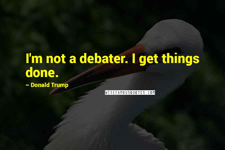 Donald Trump Quotes: I'm not a debater. I get things done.