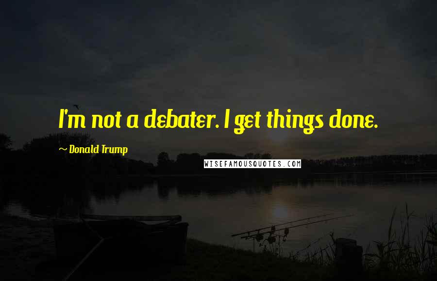 Donald Trump Quotes: I'm not a debater. I get things done.