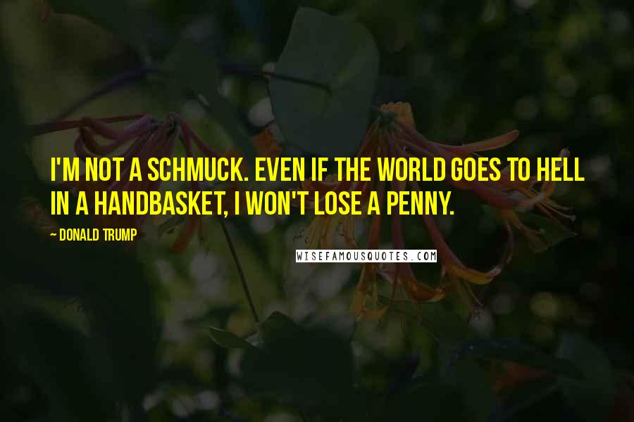 Donald Trump Quotes: I'm not a schmuck. Even if the world goes to hell in a handbasket, I won't lose a penny.