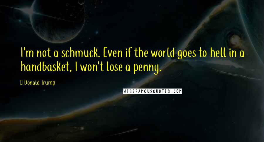 Donald Trump Quotes: I'm not a schmuck. Even if the world goes to hell in a handbasket, I won't lose a penny.