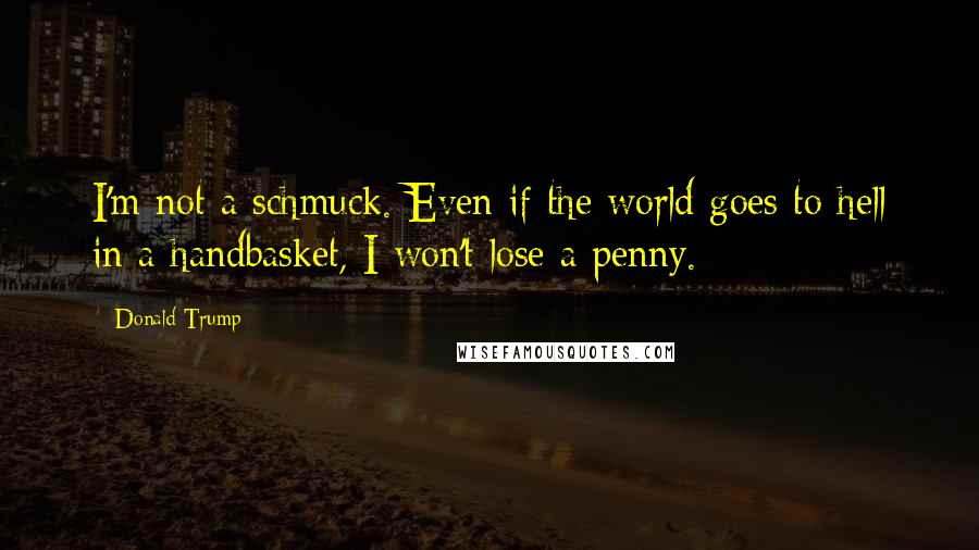 Donald Trump Quotes: I'm not a schmuck. Even if the world goes to hell in a handbasket, I won't lose a penny.