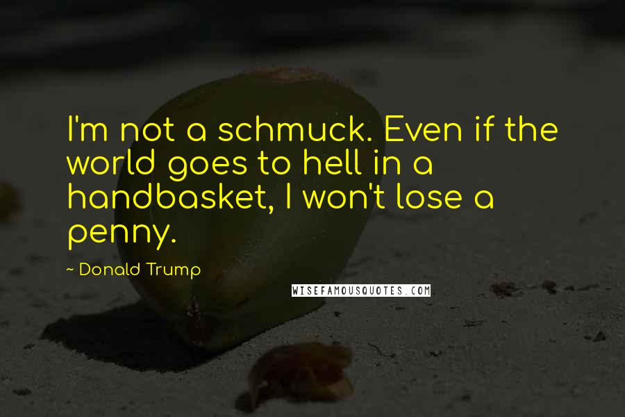 Donald Trump Quotes: I'm not a schmuck. Even if the world goes to hell in a handbasket, I won't lose a penny.