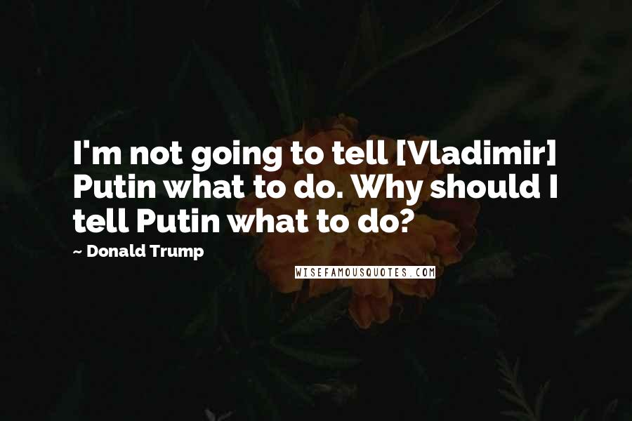 Donald Trump Quotes: I'm not going to tell [Vladimir] Putin what to do. Why should I tell Putin what to do?