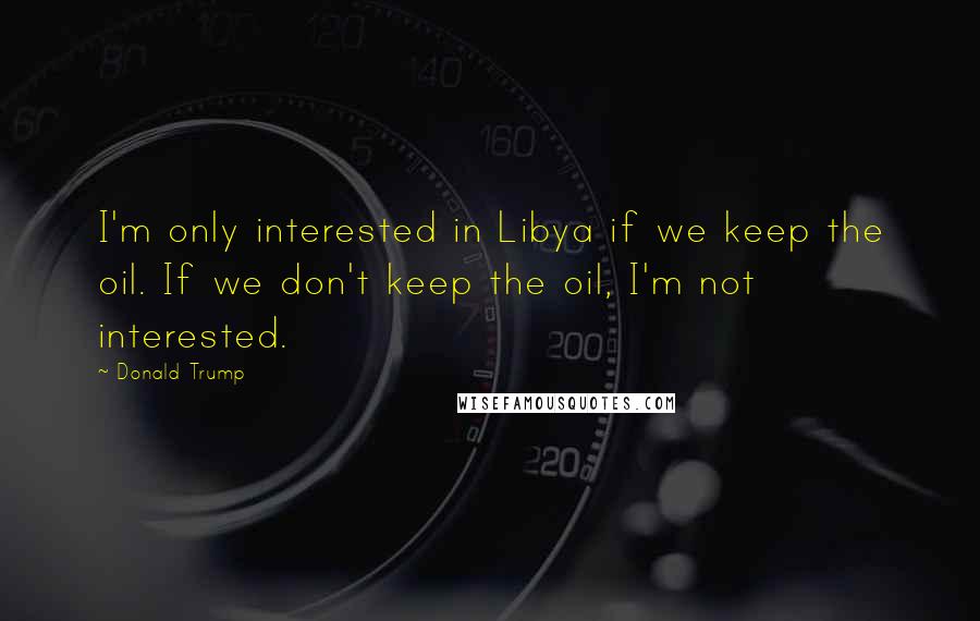 Donald Trump Quotes: I'm only interested in Libya if we keep the oil. If we don't keep the oil, I'm not interested.