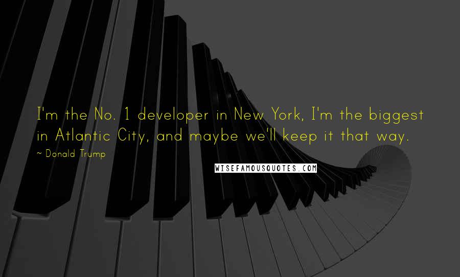 Donald Trump Quotes: I'm the No. 1 developer in New York, I'm the biggest in Atlantic City, and maybe we'll keep it that way.