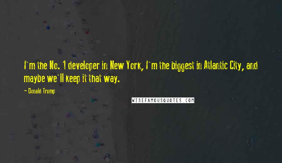 Donald Trump Quotes: I'm the No. 1 developer in New York, I'm the biggest in Atlantic City, and maybe we'll keep it that way.