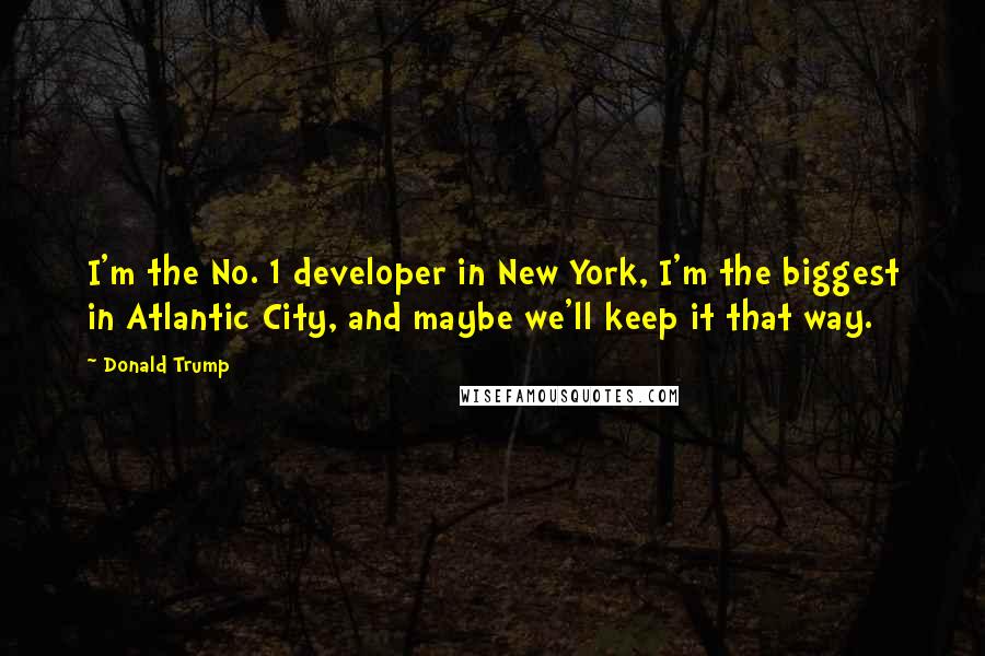 Donald Trump Quotes: I'm the No. 1 developer in New York, I'm the biggest in Atlantic City, and maybe we'll keep it that way.