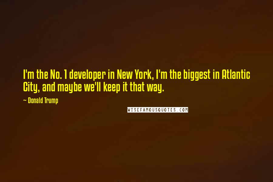 Donald Trump Quotes: I'm the No. 1 developer in New York, I'm the biggest in Atlantic City, and maybe we'll keep it that way.