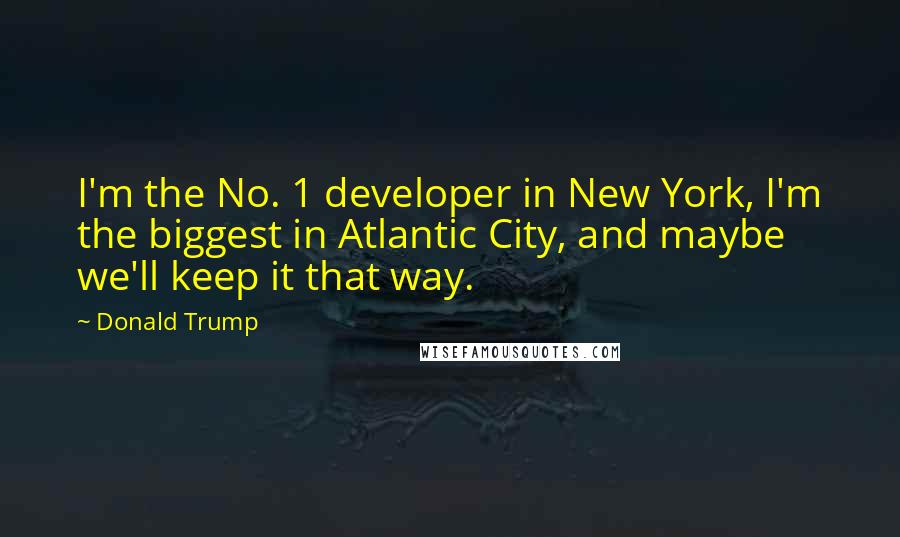 Donald Trump Quotes: I'm the No. 1 developer in New York, I'm the biggest in Atlantic City, and maybe we'll keep it that way.