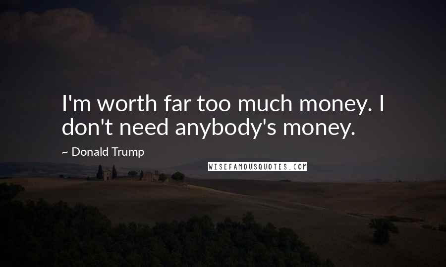 Donald Trump Quotes: I'm worth far too much money. I don't need anybody's money.