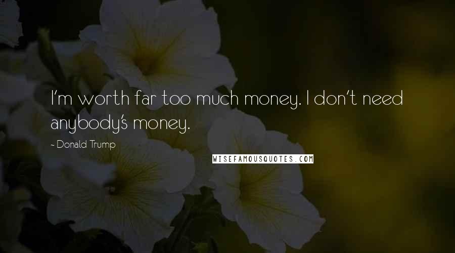 Donald Trump Quotes: I'm worth far too much money. I don't need anybody's money.