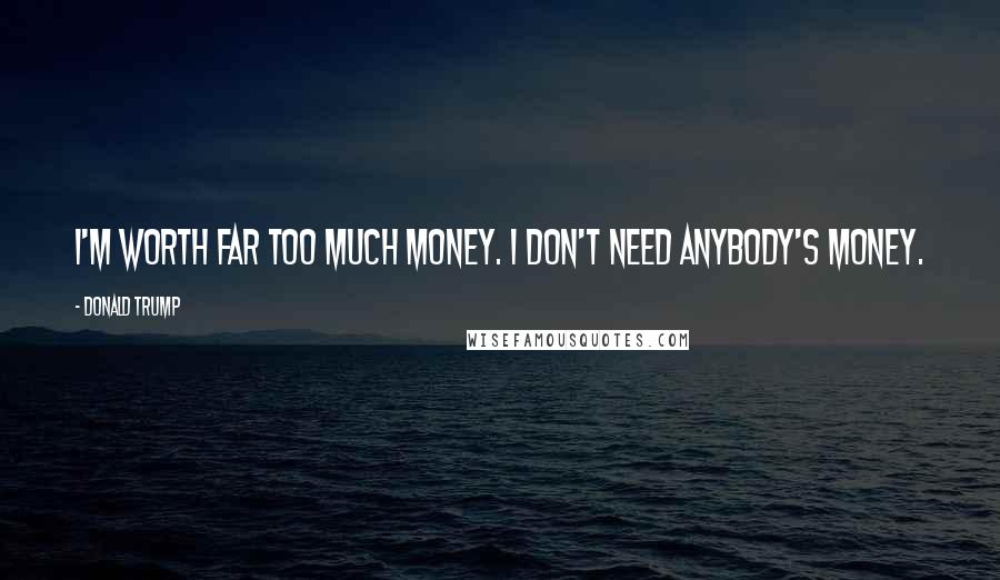 Donald Trump Quotes: I'm worth far too much money. I don't need anybody's money.