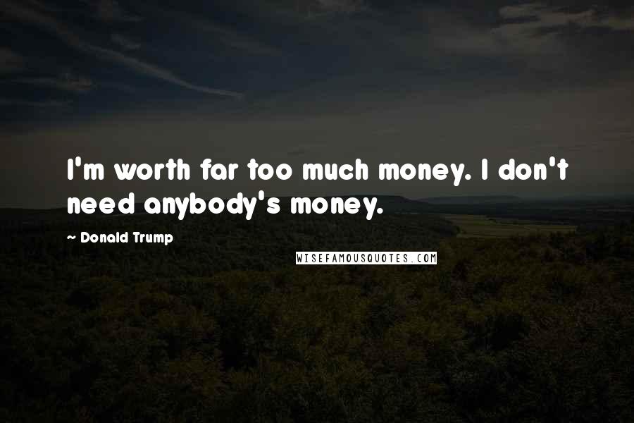 Donald Trump Quotes: I'm worth far too much money. I don't need anybody's money.