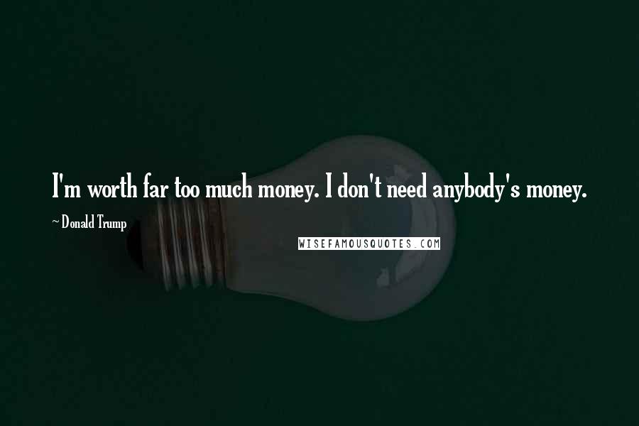 Donald Trump Quotes: I'm worth far too much money. I don't need anybody's money.