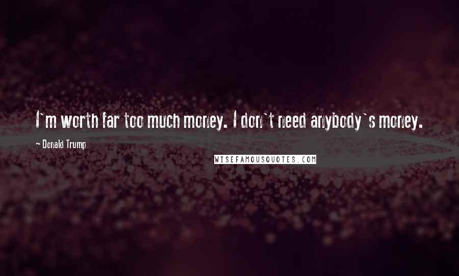 Donald Trump Quotes: I'm worth far too much money. I don't need anybody's money.