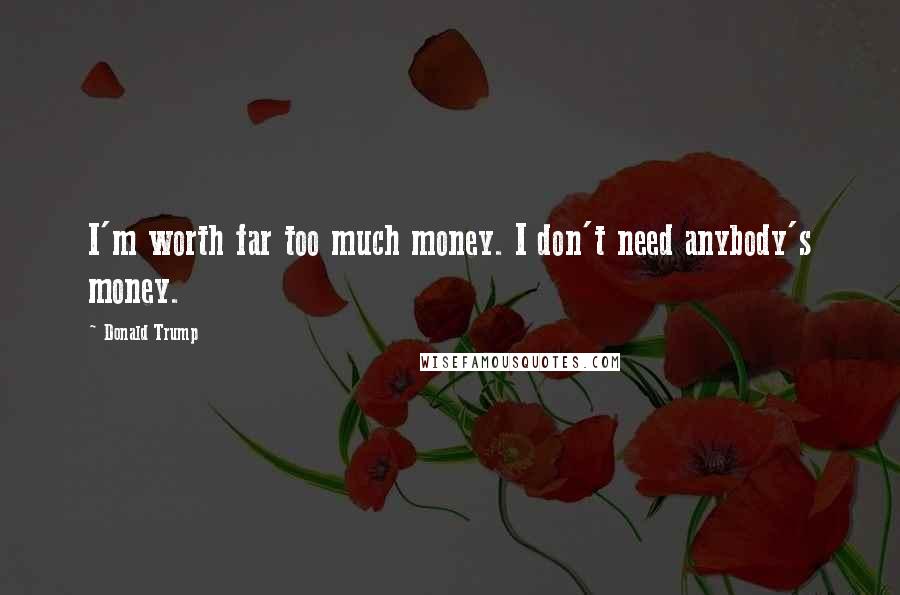 Donald Trump Quotes: I'm worth far too much money. I don't need anybody's money.