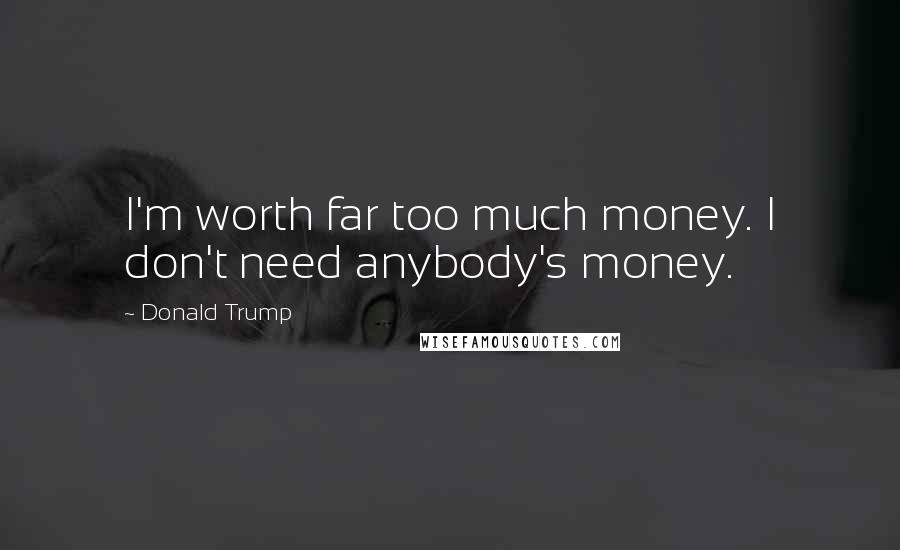 Donald Trump Quotes: I'm worth far too much money. I don't need anybody's money.