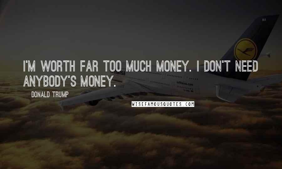 Donald Trump Quotes: I'm worth far too much money. I don't need anybody's money.