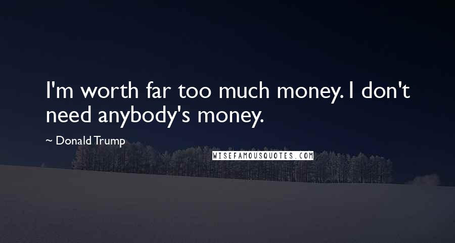 Donald Trump Quotes: I'm worth far too much money. I don't need anybody's money.