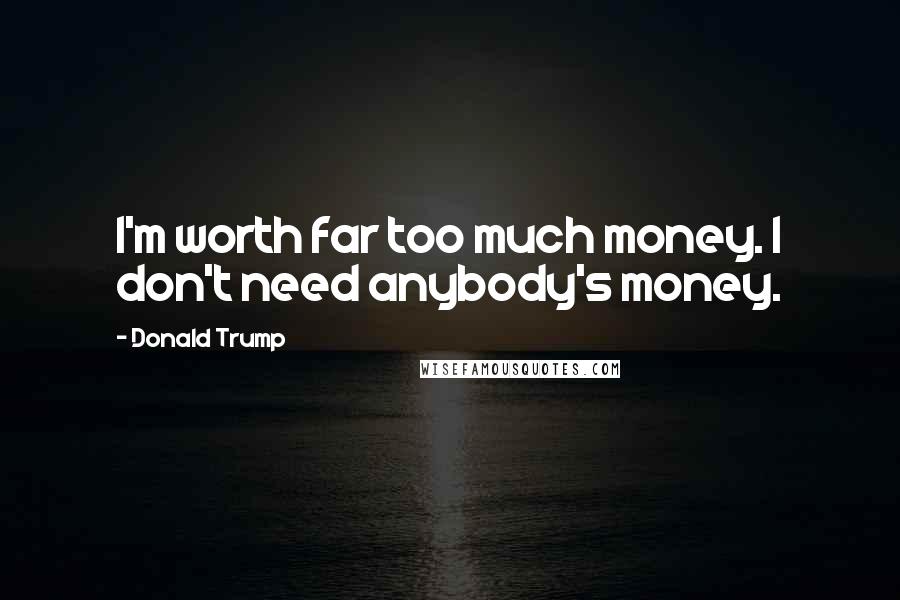 Donald Trump Quotes: I'm worth far too much money. I don't need anybody's money.