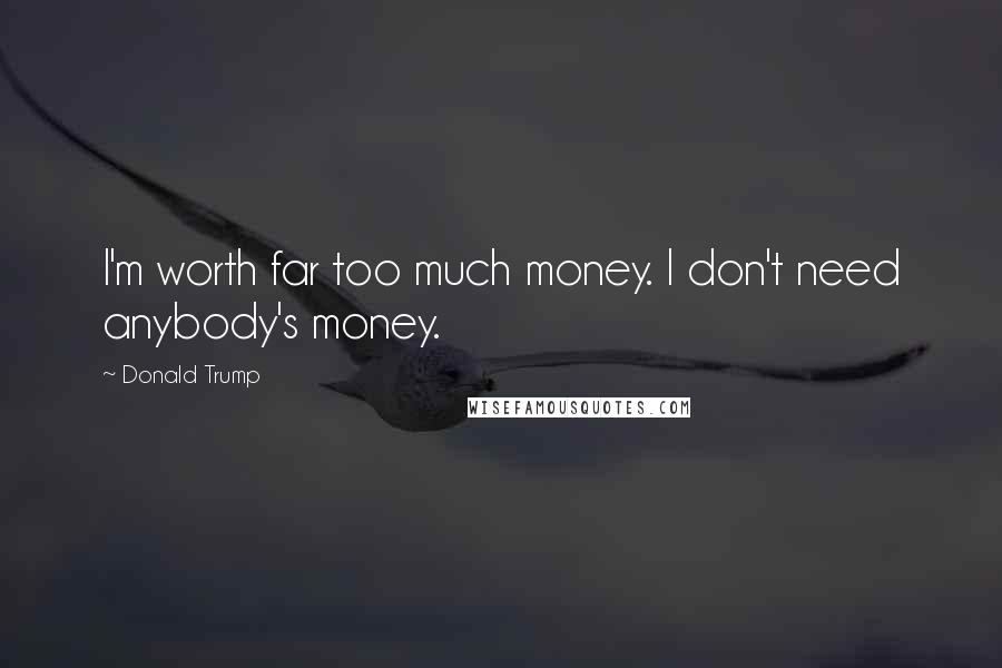 Donald Trump Quotes: I'm worth far too much money. I don't need anybody's money.