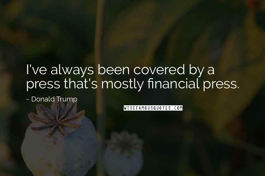 Donald Trump Quotes: I've always been covered by a press that's mostly financial press.