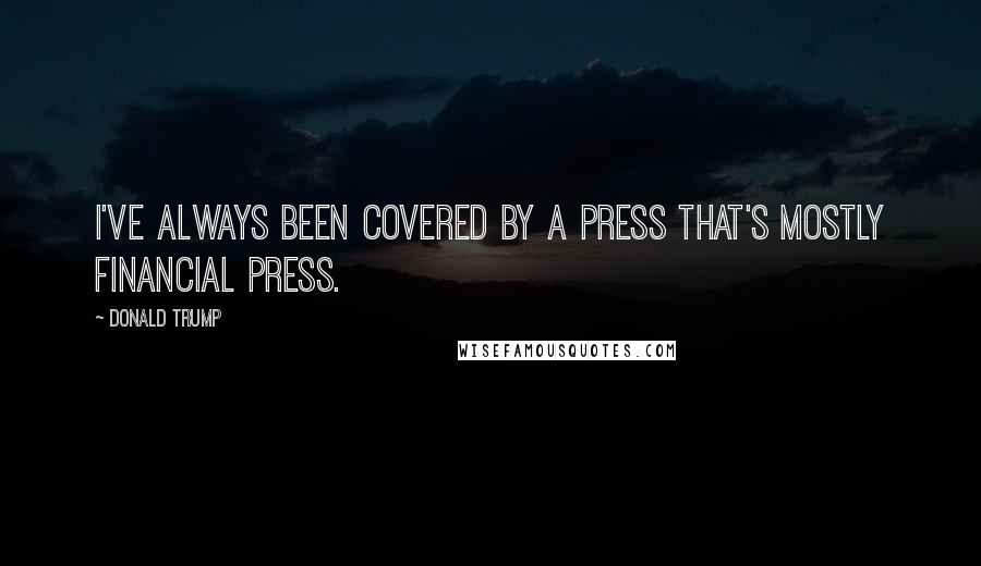Donald Trump Quotes: I've always been covered by a press that's mostly financial press.