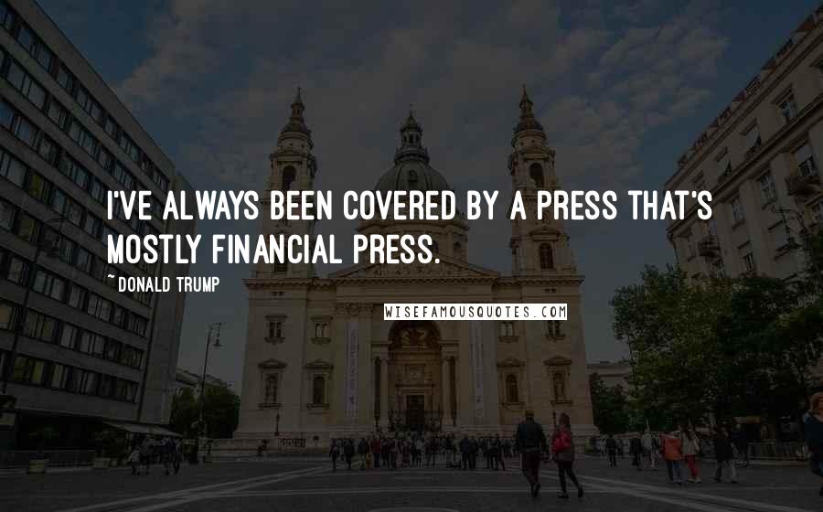 Donald Trump Quotes: I've always been covered by a press that's mostly financial press.