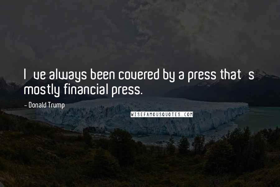 Donald Trump Quotes: I've always been covered by a press that's mostly financial press.