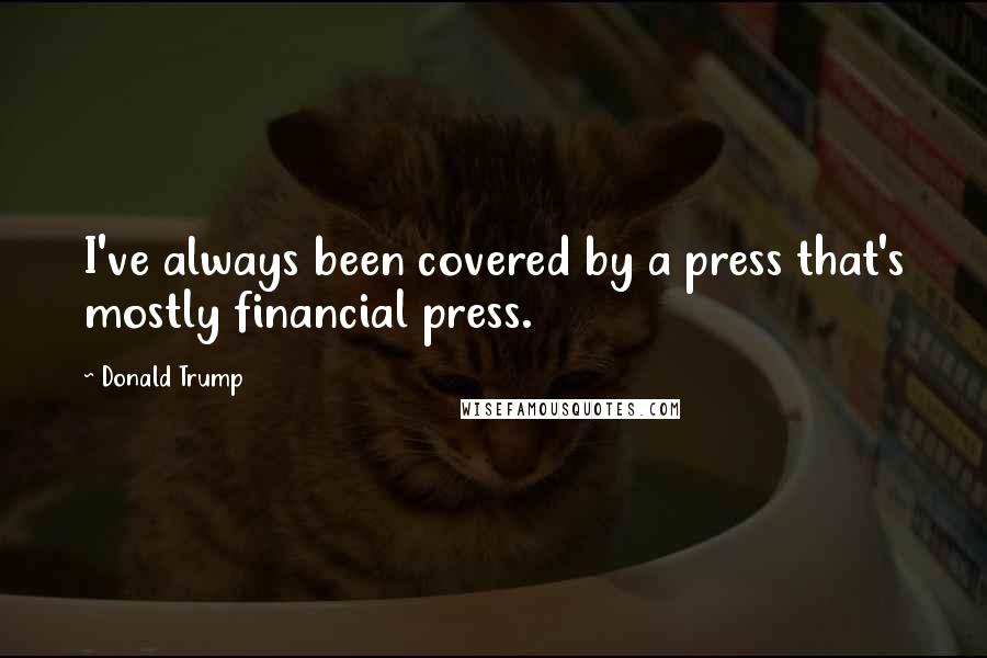 Donald Trump Quotes: I've always been covered by a press that's mostly financial press.