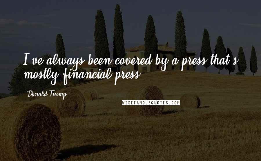 Donald Trump Quotes: I've always been covered by a press that's mostly financial press.