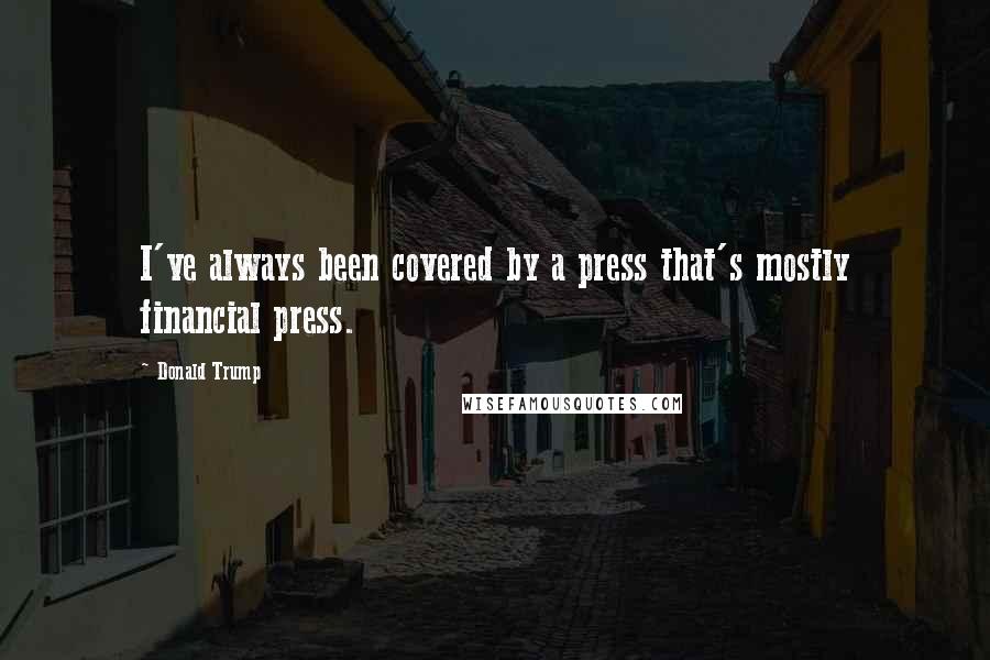 Donald Trump Quotes: I've always been covered by a press that's mostly financial press.