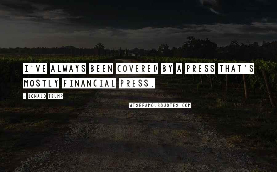 Donald Trump Quotes: I've always been covered by a press that's mostly financial press.