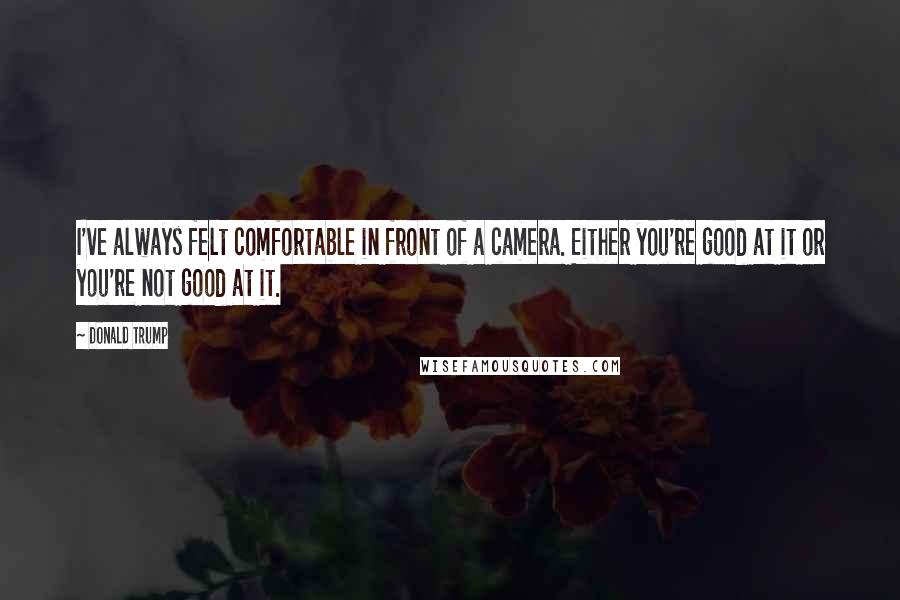 Donald Trump Quotes: I've always felt comfortable in front of a camera. Either you're good at it or you're not good at it.