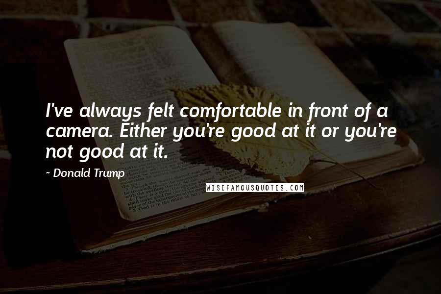Donald Trump Quotes: I've always felt comfortable in front of a camera. Either you're good at it or you're not good at it.