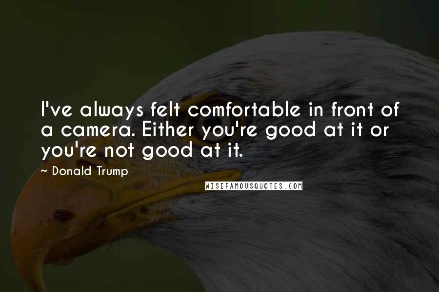 Donald Trump Quotes: I've always felt comfortable in front of a camera. Either you're good at it or you're not good at it.